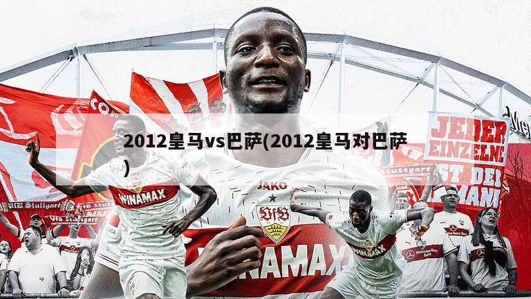 2012皇马vs巴萨(2012皇马对巴萨)