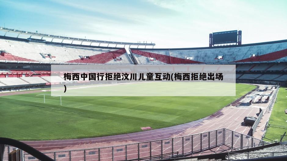 梅西中国行拒绝汶川儿童互动(梅西拒绝出场)