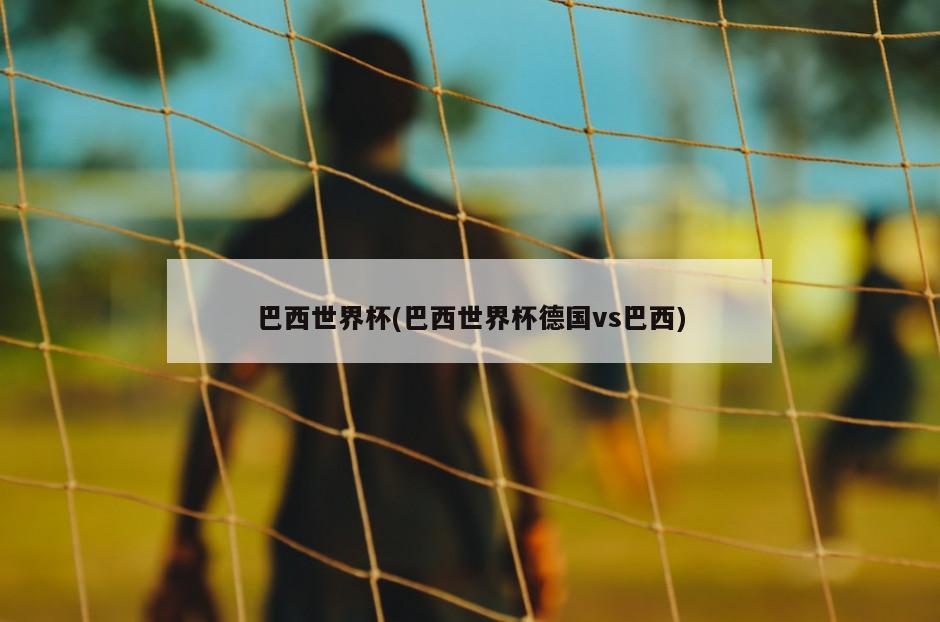 巴西世界杯(巴西世界杯德国vs巴西)