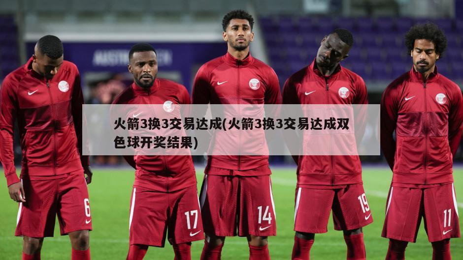 火箭3换3交易达成(火箭3换3交易达成双色球开奖结果)