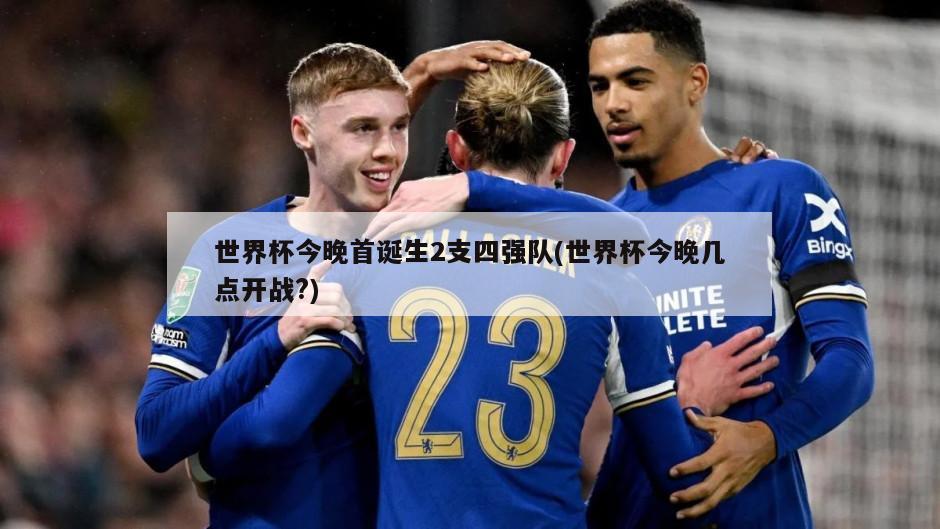 世界杯今晚首诞生2支四强队(世界杯今晚几点开战?)
