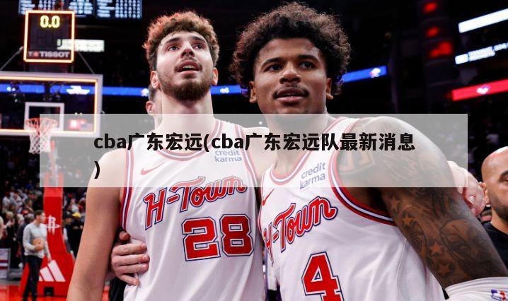 cba广东宏远(cba广东宏远队最新消息)