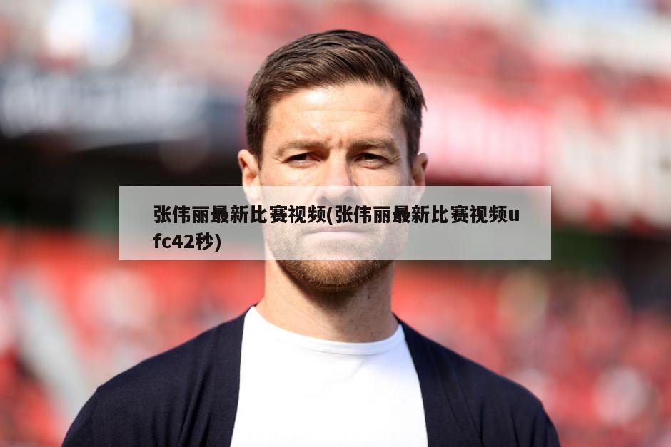 张伟丽最新比赛视频(张伟丽最新比赛视频ufc42秒)