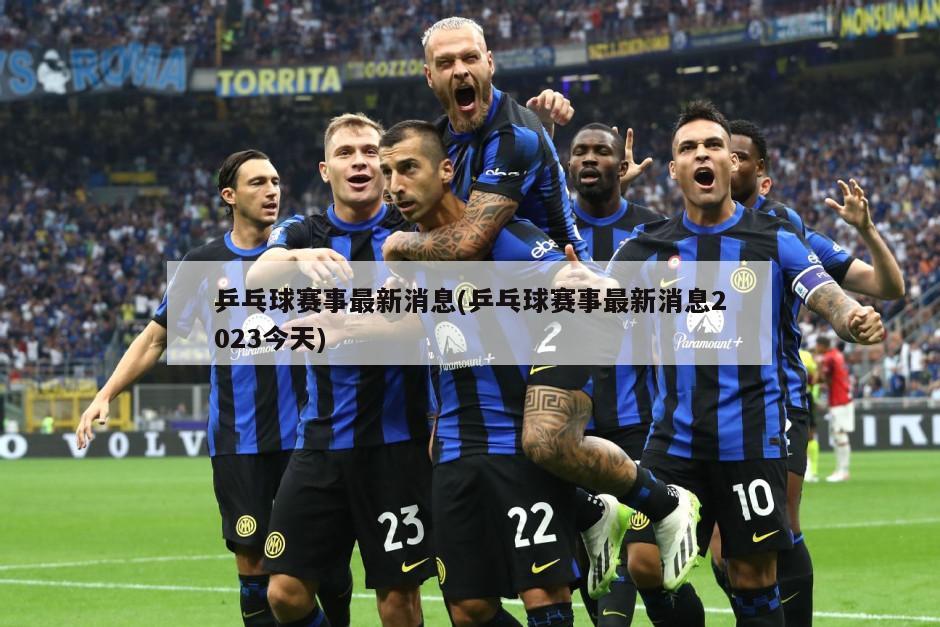 乒乓球赛事最新消息(乒乓球赛事最新消息2023今天)