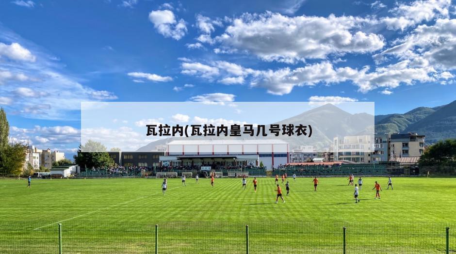 瓦拉内(瓦拉内皇马几号球衣)
