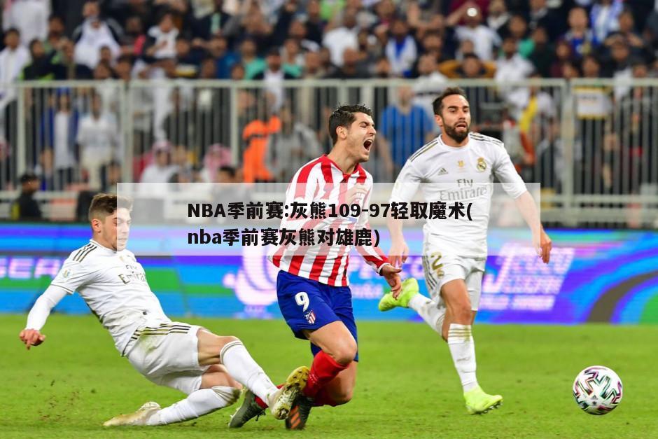 NBA季前赛:灰熊109-97轻取魔术(nba季前赛灰熊对雄鹿)