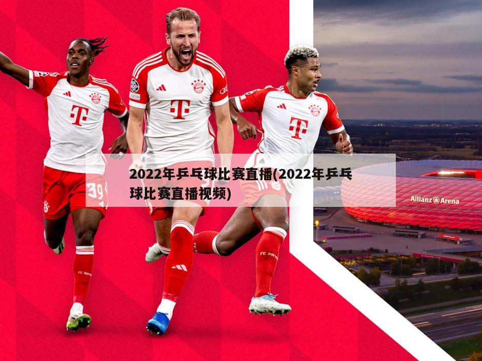 2022年乒乓球比赛直播(2022年乒乓球比赛直播视频)
