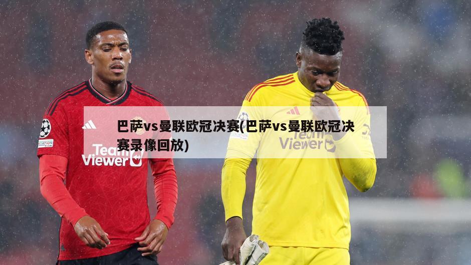 巴萨vs曼联欧冠决赛(巴萨vs曼联欧冠决赛录像回放)