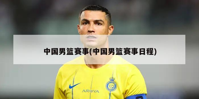 中国男篮赛事(中国男篮赛事日程)