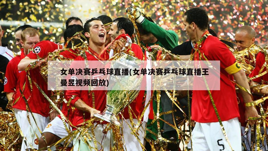 女单决赛乒乓球直播(女单决赛乒乓球直播王曼昱视频回放)