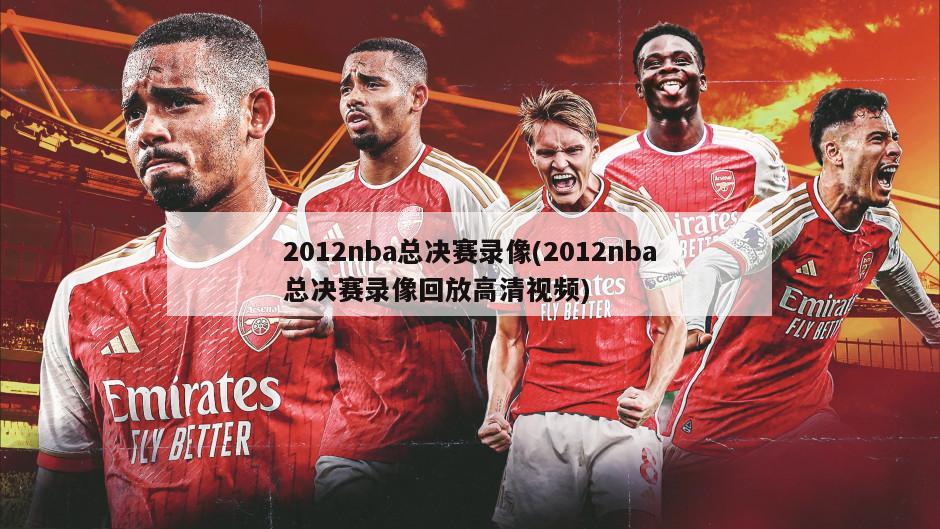 2012nba总决赛录像(2012nba总决赛录像回放高清视频)