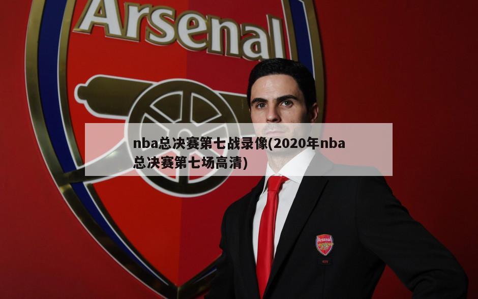 nba总决赛第七战录像(2020年nba总决赛第七场高清)