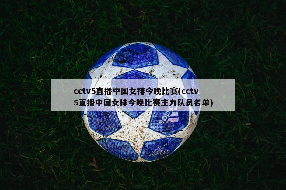 cctv5直播中国女排今晚比赛(cctv5直播中国女排今晚比赛主力队员名单)