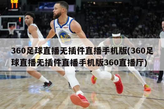 360足球直播无插件直播手机版(360足球直播无插件直播手机版360直播厅)