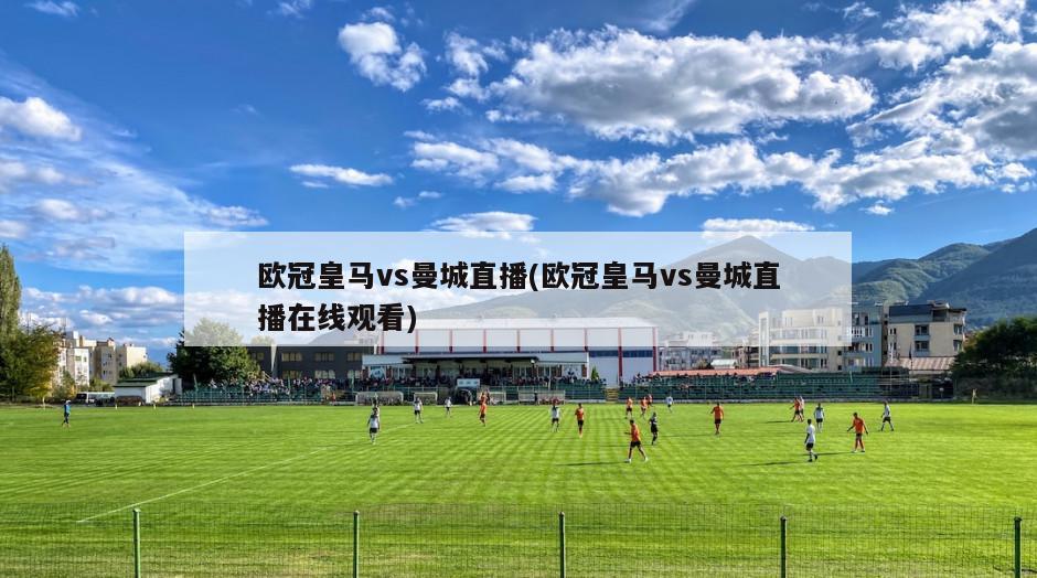 欧冠皇马vs曼城直播(欧冠皇马vs曼城直播在线观看)