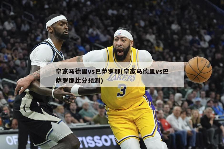 皇家马德里vs巴萨罗那(皇家马德里vs巴萨罗那比分预测)