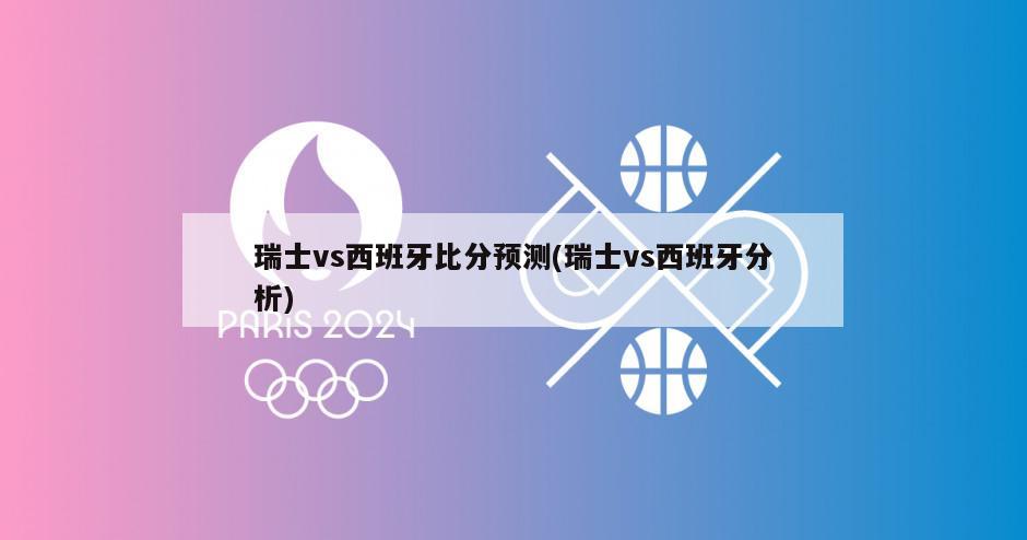 瑞士vs西班牙比分预测(瑞士vs西班牙分析)