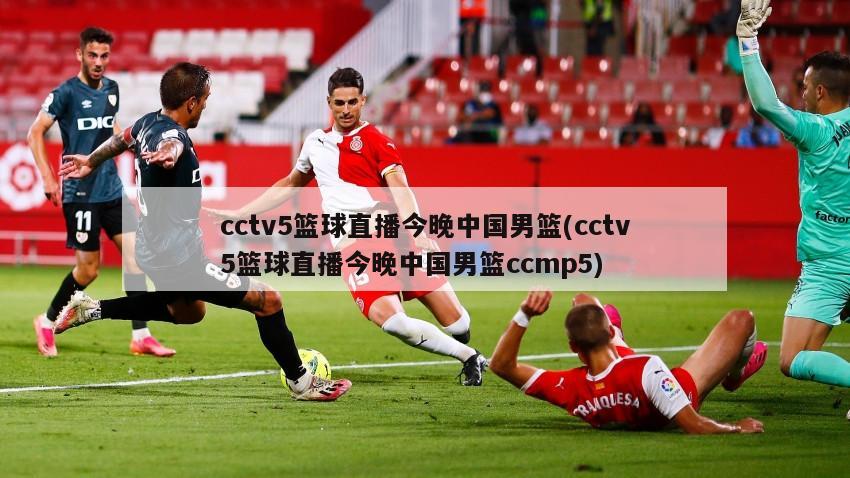 cctv5篮球直播今晚中国男篮(cctv5篮球直播今晚中国男篮ccmp5)
