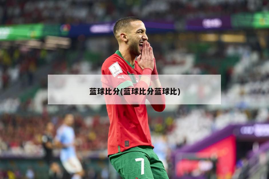 蓝球比分(蓝球比分蓝球比)
