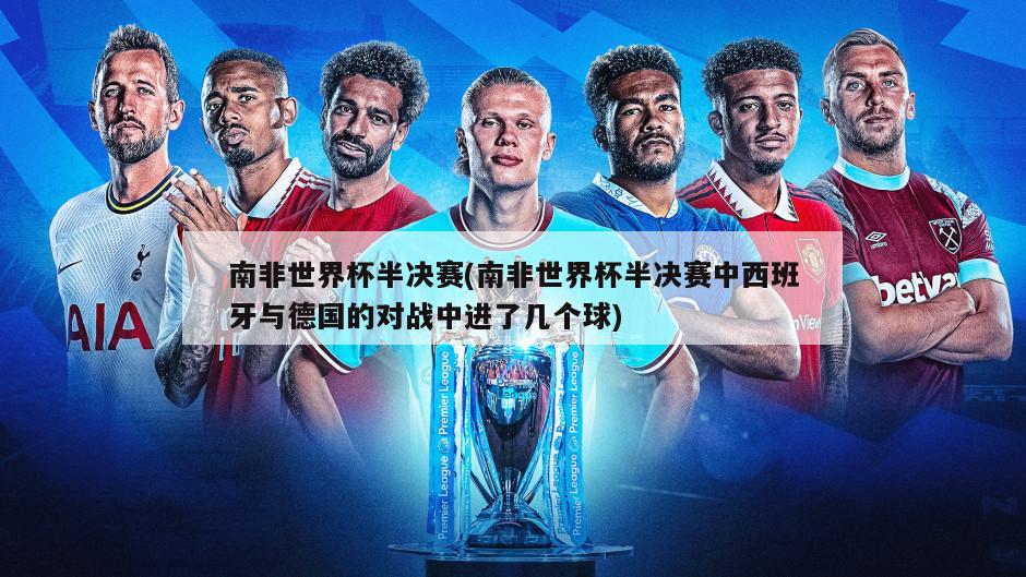 南非世界杯半决赛(南非世界杯半决赛中西班牙与德国的对战中进了几个球)
