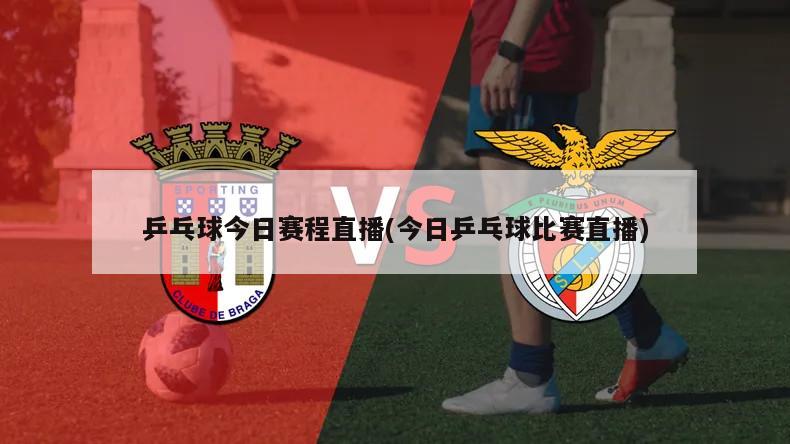 乒乓球今日赛程直播(今日乒乓球比赛直播)