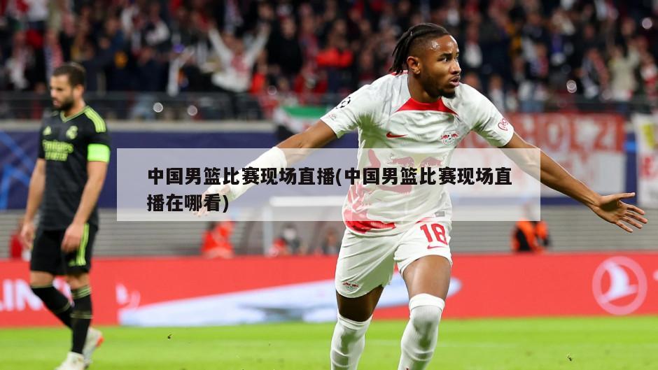 中国男篮比赛现场直播(中国男篮比赛现场直播在哪看)