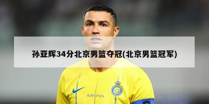 孙亚辉34分北京男篮夺冠(北京男篮冠军)