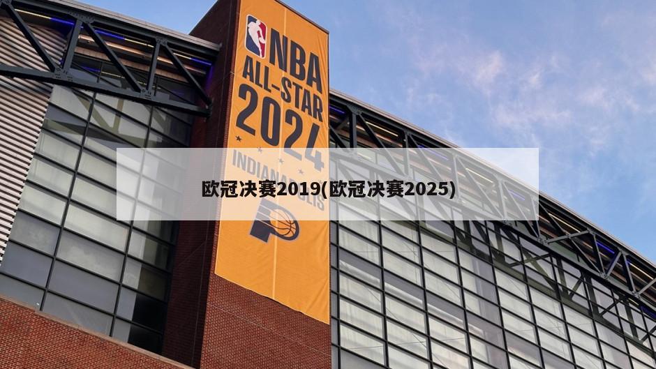 欧冠决赛2019(欧冠决赛2025)