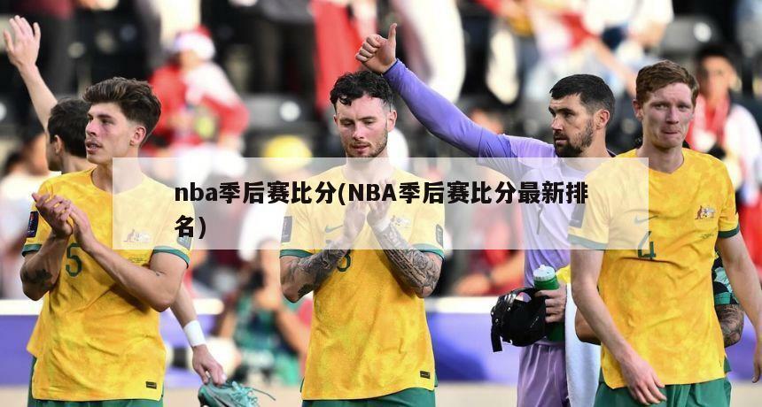 nba季后赛比分(NBA季后赛比分最新排名)