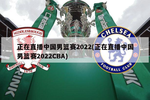 正在直播中国男篮赛2022(正在直播中国男篮赛2022CBA)