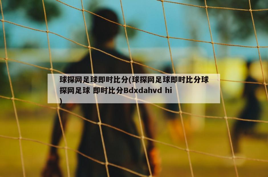 球探网足球即时比分(球探网足球即时比分球探网足球 即时比分Bdxdahvd hi)