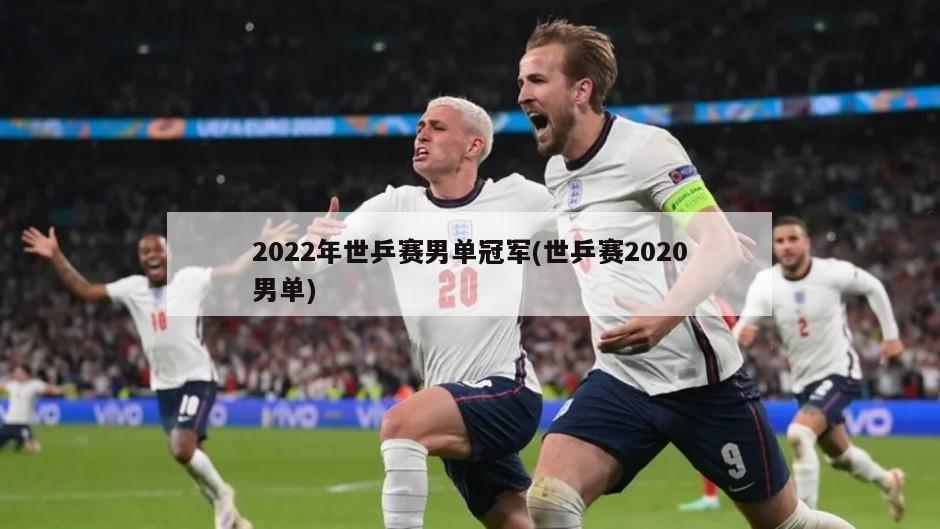 2022年世乒赛男单冠军(世乒赛2020男单)