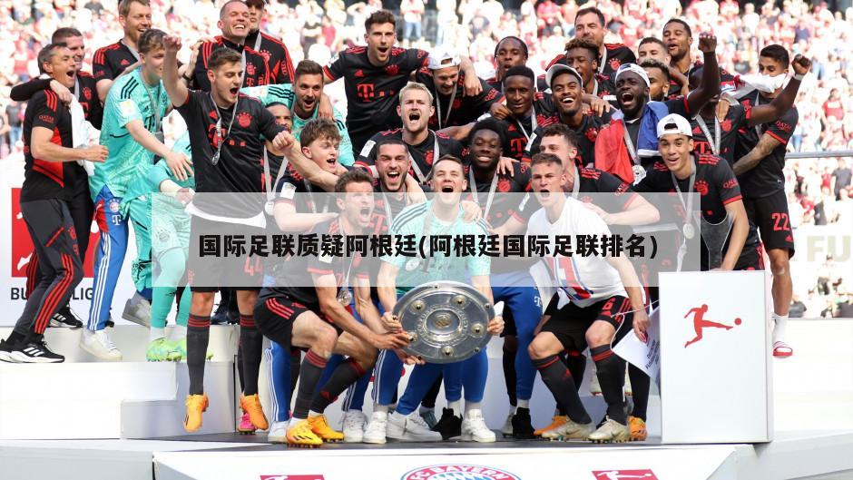 国际足联质疑阿根廷(阿根廷国际足联排名)