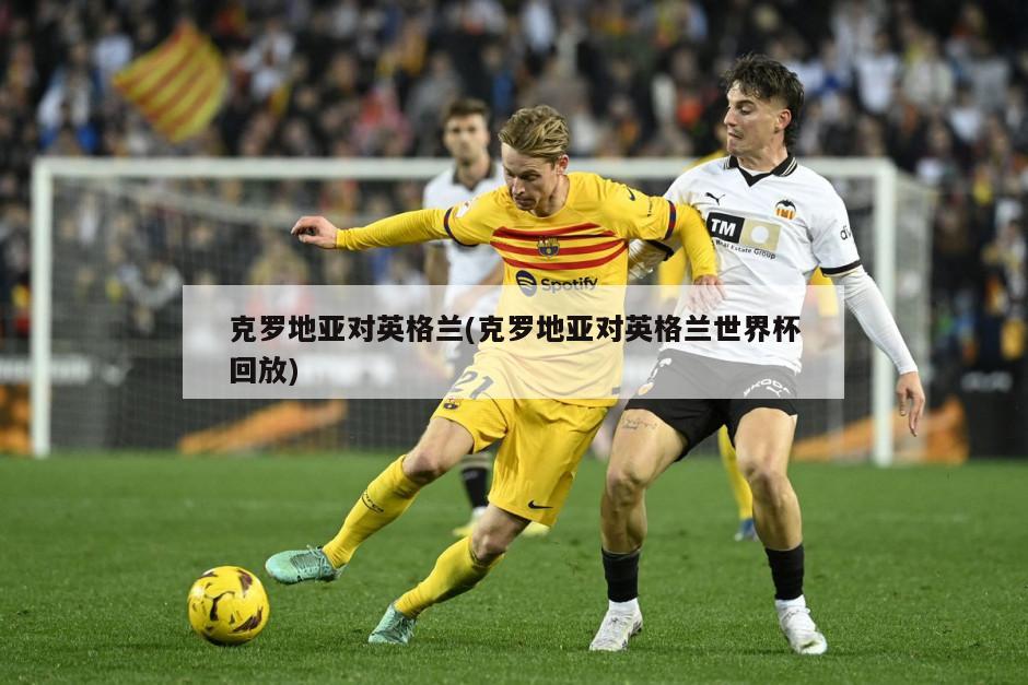 克罗地亚对英格兰(克罗地亚对英格兰世界杯回放)