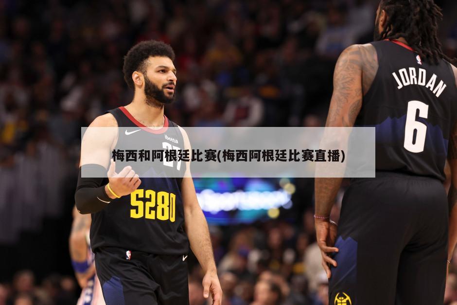 梅西和阿根廷比赛(梅西阿根廷比赛直播)
