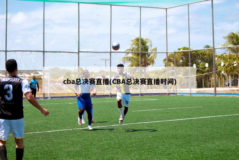 cba总决赛直播(CBA总决赛直播时间)