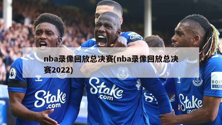 nba录像回放总决赛(nba录像回放总决赛2022)