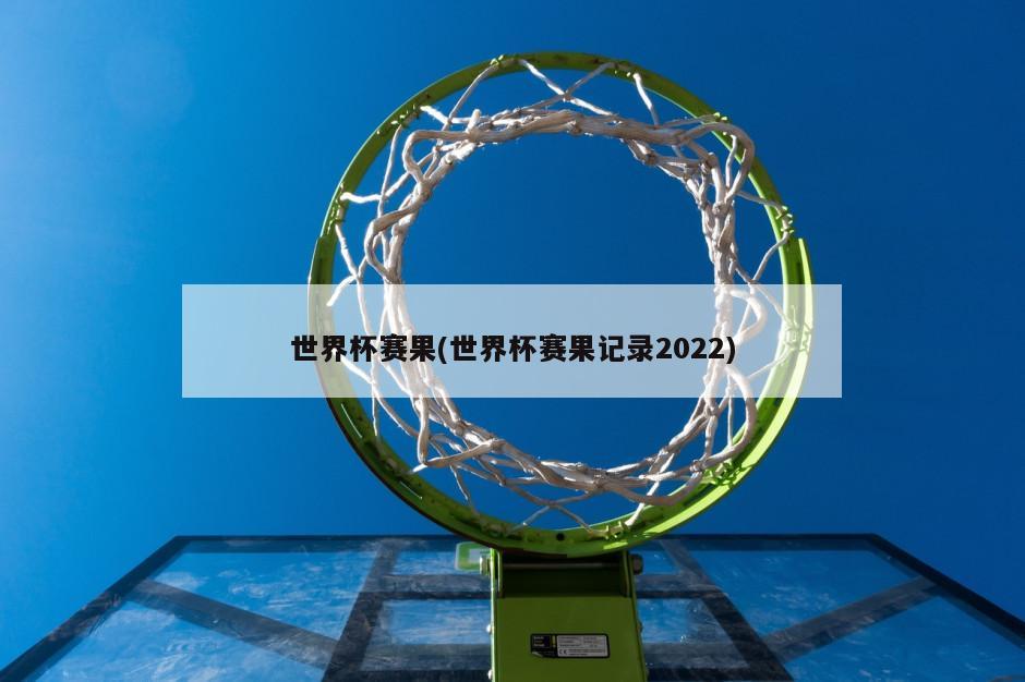 世界杯赛果(世界杯赛果记录2022)