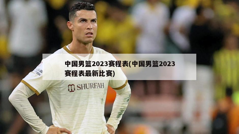 中国男篮2023赛程表(中国男篮2023赛程表最新比赛)