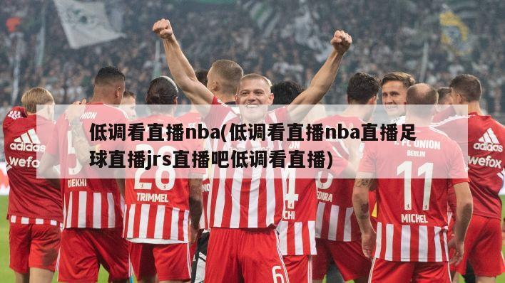 低调看直播nba(低调看直播nba直播足球直播jrs直播吧低调看直播)