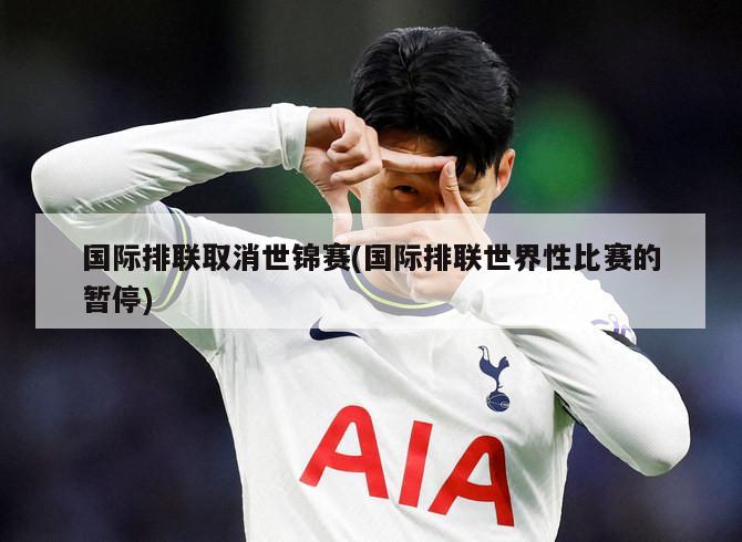 国际排联取消世锦赛(国际排联世界性比赛的暂停)