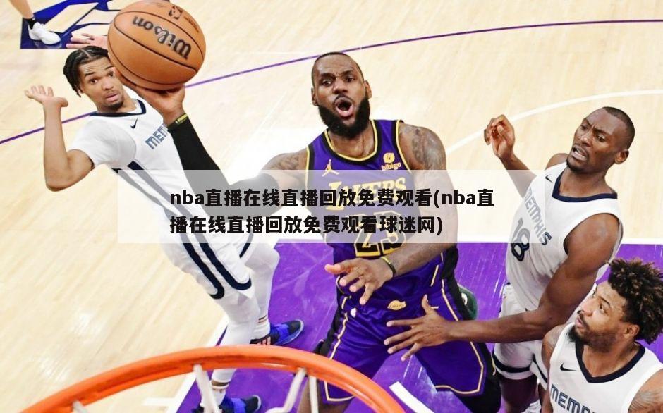nba直播在线直播回放免费观看(nba直播在线直播回放免费观看球迷网)