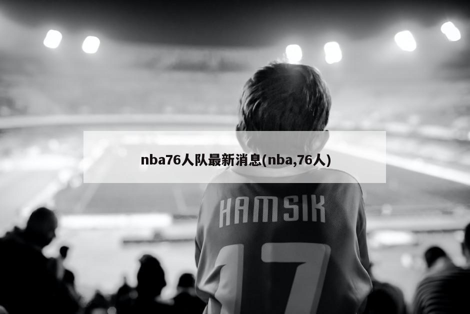 nba76人队最新消息(nba,76人)