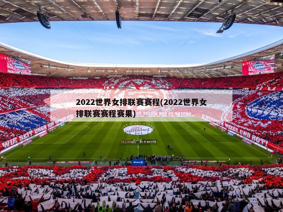 2022世界女排联赛赛程(2022世界女排联赛赛程赛果)