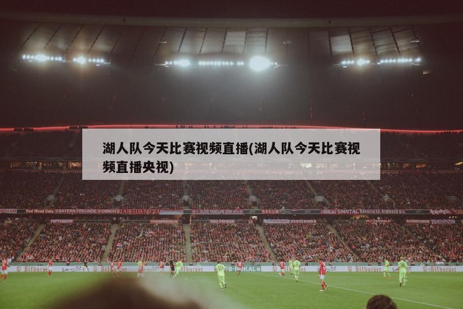 湖人队今天比赛视频直播(湖人队今天比赛视频直播央视)