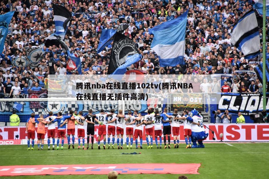 腾讯nba在线直播102tv(腾讯NBA在线直播无插件高清)