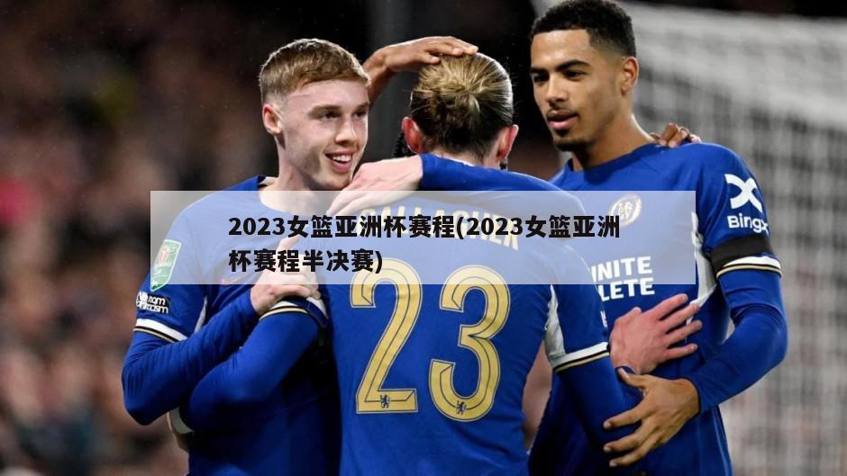2023女篮亚洲杯赛程(2023女篮亚洲杯赛程半决赛)