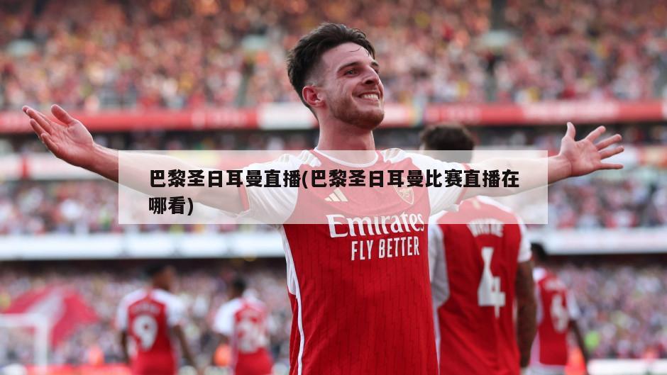 巴黎圣日耳曼直播(巴黎圣日耳曼比赛直播在哪看)