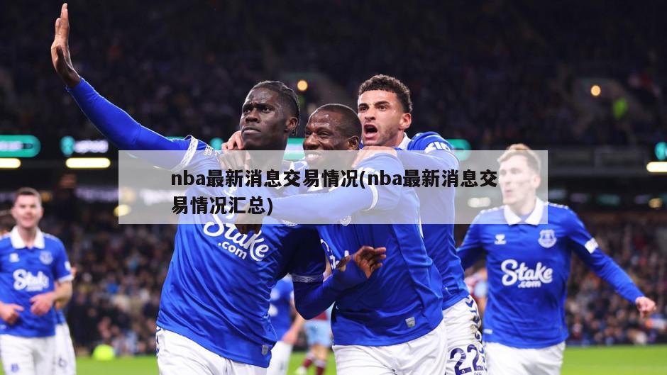 nba最新消息交易情况(nba最新消息交易情况汇总)