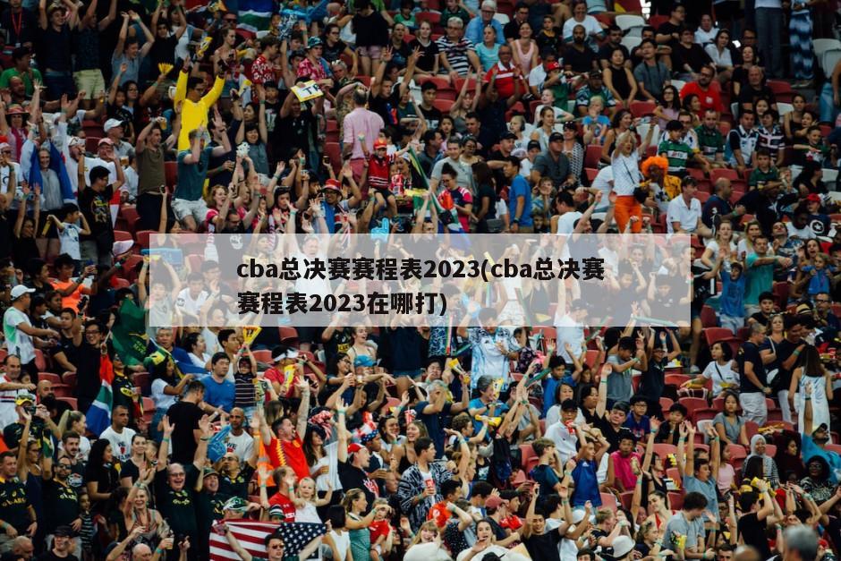 cba总决赛赛程表2023(cba总决赛赛程表2023在哪打)